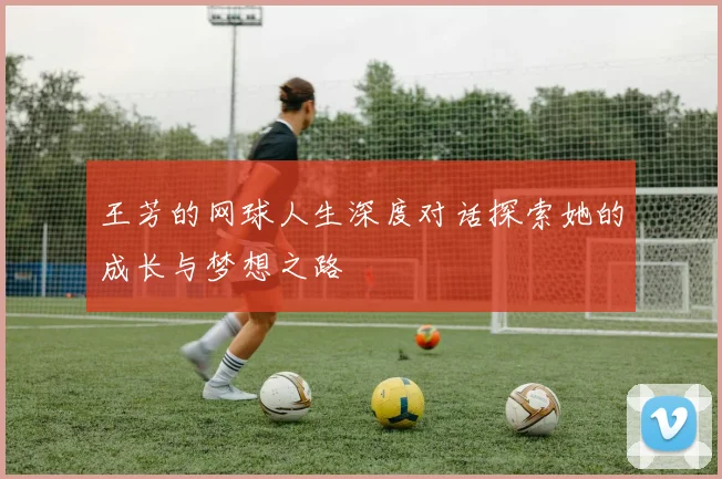 王芳的网球人生深度对话探索她的成长与梦想之路