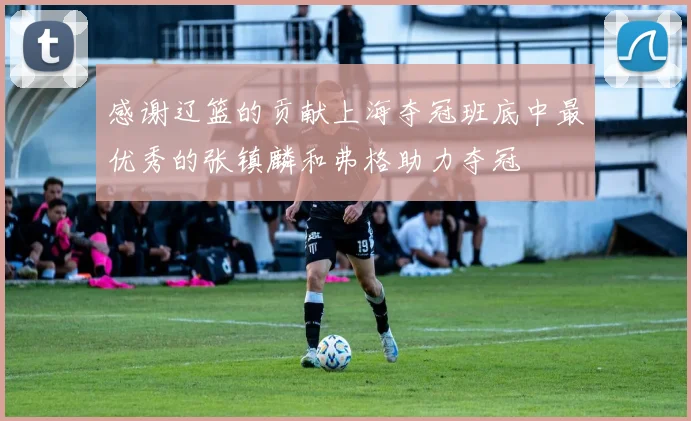 感谢辽篮的贡献上海夺冠班底中最优秀的张镇麟和弗格助力夺冠