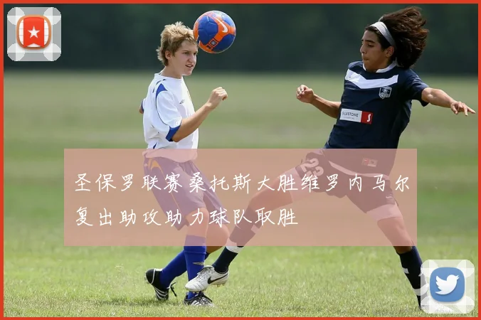 圣保罗联赛桑托斯大胜维罗内马尔复出助攻助力球队取胜