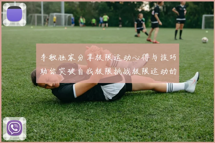 李敏独家分享极限运动心得与技巧助你突破自我极限挑战极限运动的乐趣与安全性