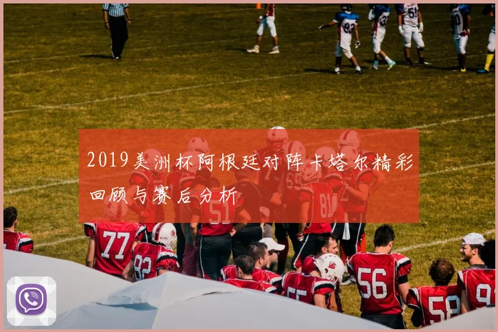 2019美洲杯阿根廷对阵卡塔尔精彩回顾与赛后分析