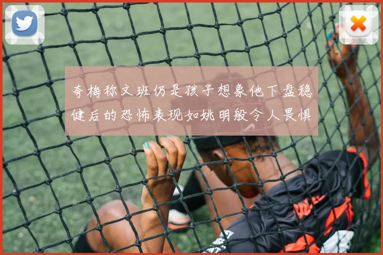 夸梅称文班仍是孩子想象他下盘稳健后的恐怖表现如姚明般令人畏惧