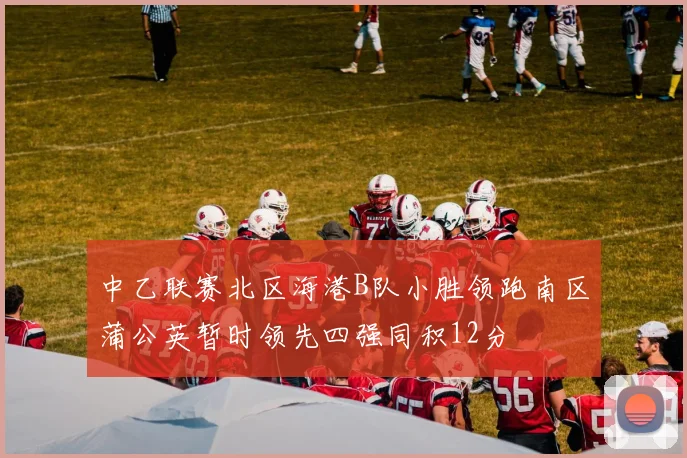 中乙联赛北区海港B队小胜领跑南区蒲公英暂时领先四强同积12分