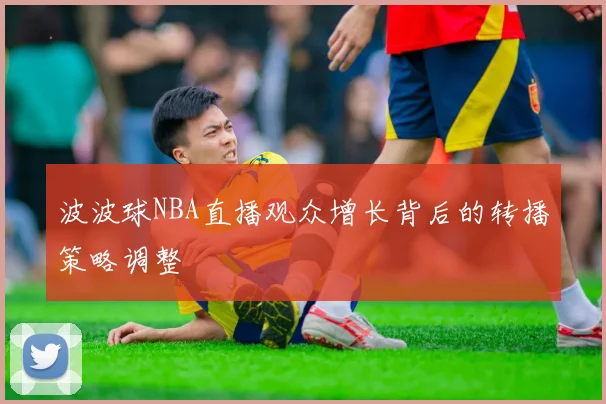 波波球NBA直播观众增长背后的转播策略调整