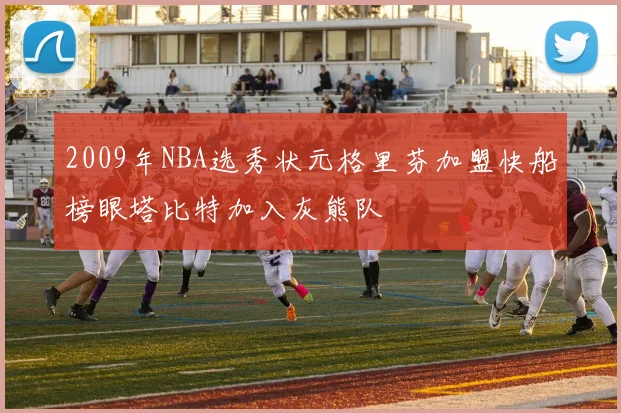 2009年NBA选秀状元格里芬加盟快船榜眼塔比特加入灰熊队